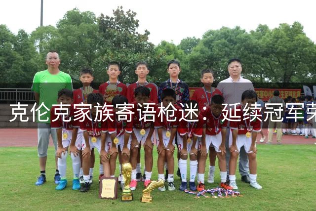 克伦克家族寄语枪迷：延续冠军荣耀，新赛季扬帆起航