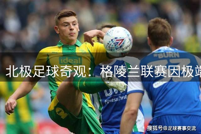 北极足球奇观：格陵兰联赛因极端条件被迫缩编 四队角逐"速决战