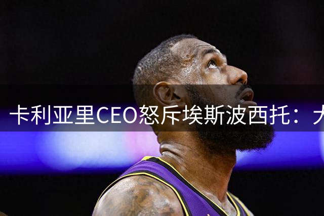 卡利亚里CEO怒斥埃斯波西托：大幅涨薪遭背叛 将坚决清理更衣室"炸弹