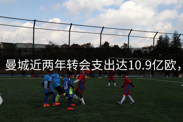 曼城近两年转会支出达10.9亿欧，两笔交易破亿