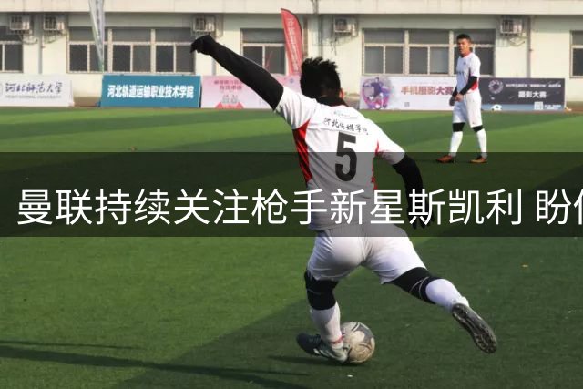 曼联持续关注枪手新星斯凯利 盼促成转会交易
