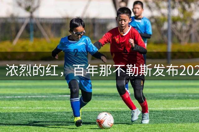 浓烈的红，百年那不勒斯发布2026-27赛季第三球衣