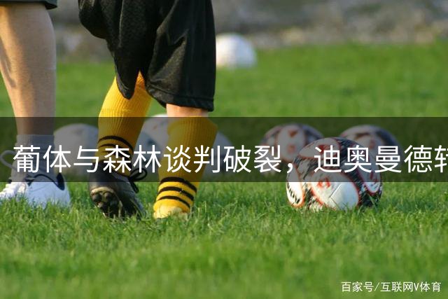 葡体与森林谈判破裂，迪奥曼德转会计划搁浅