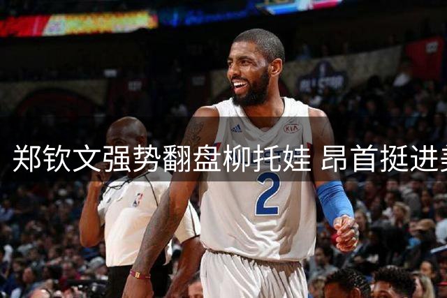 郑钦文强势翻盘柳托娃 昂首挺进美网次轮