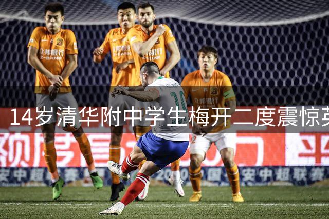 14岁清华附中学生梅开二度震惊英超名帅 中国足球未来之星引爆网络