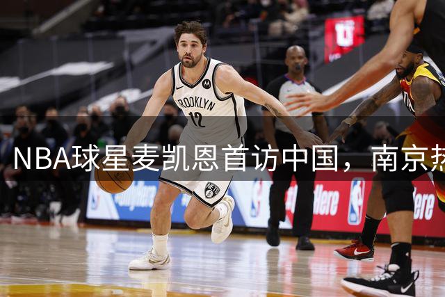 NBA球星麦凯恩首访中国，南京热情迎接获赠鲜花